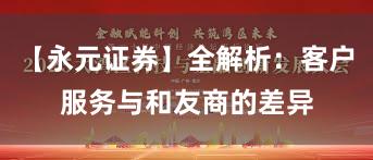 【永元证券】全解析：客户服务与和友商的差异