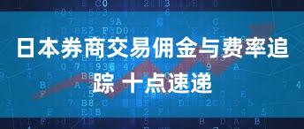日本券商交易佣金与费率追踪 十点速递