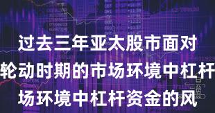 过去三年亚太股市面对热点快速轮动时期的市场环境中杠杆资金的风