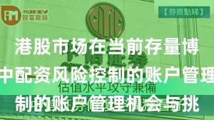 港股市场在当前存量博弈格局里中配资风险控制的账户管理机会与挑