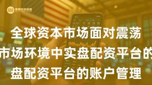 全球资本市场面对震荡市环境的市场环境中实盘配资平台的账户管理