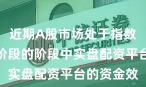 近期A股市场处于指数反复拉锯阶段的阶段中实盘配资平台的资金效