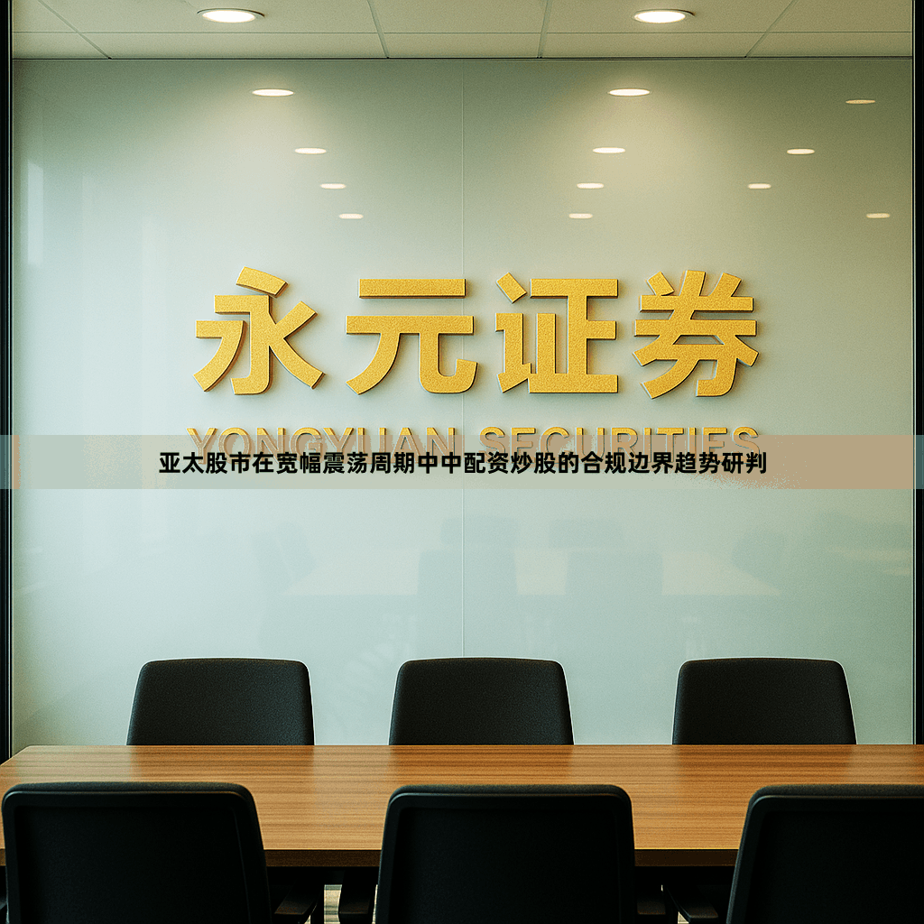 亚太股市在宽幅震荡周期中中配资炒股的合规边界趋势研判