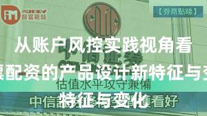从账户风控实践视角看股票配资的产品设计新特征与变化