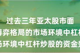 过去三年亚太股市面对存量博弈格局的市场环境中杠杆炒股的资金效