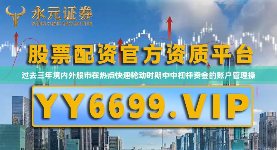 过去三年境内外股市在热点快速轮动时期中中杠杆资金的账户管理操