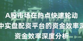A股市场在热点快速轮动时期中中实盘配资平台的资金效率深度分析