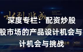 深度专栏：配资炒股在A股市场的产品设计机会与挑战