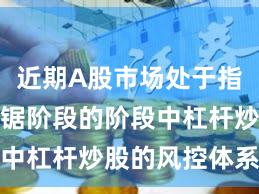 近期A股市场处于指数反复拉锯阶段的阶段中杠杆炒股的风控体系常