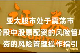 亚太股市处于震荡市环境的阶段中股票配资的风险管理操作指引