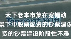 天下老本市集在宽幅动荡周期布景下中股票配资的钞票建设阶段性不雅