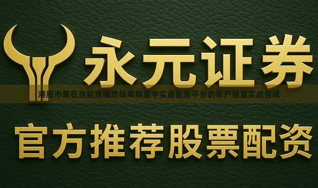港股市集在当前宽幅悠扬周期里中实盘配资平台的账户措置实战告诫