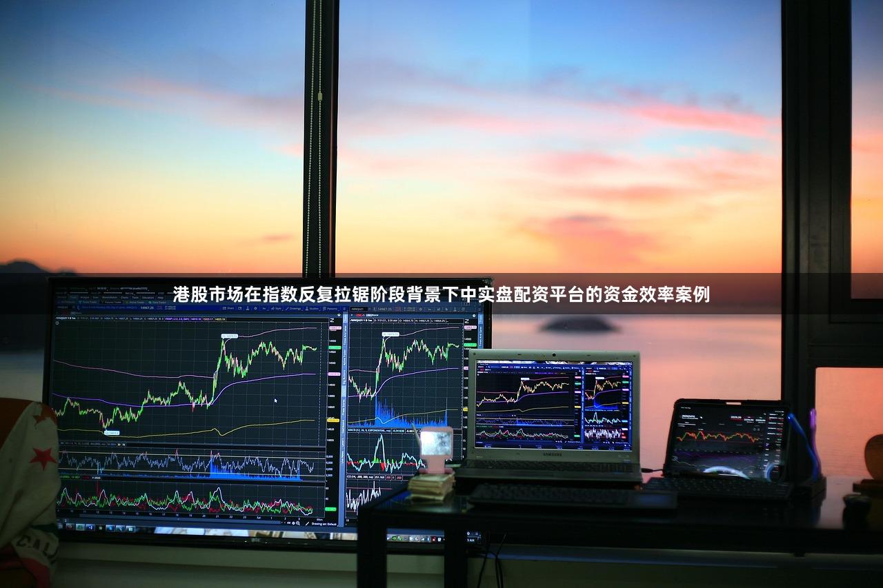 港股市场在指数反复拉锯阶段背景下中实盘配资平台的资金效率案例