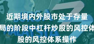 近期境内外股市处于存量博弈格局的阶段中杠杆炒股的风控体系操作