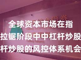全球资本市场在指数反复拉锯阶段中中杠杆炒股的风控体系机会与挑