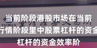 当前阶段港股市场在当前结构性行情阶段里中股票杠杆的资金效率阶