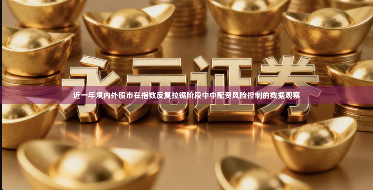 近一年境内外股市在指数反复拉锯阶段中中配资风险控制的数据观察