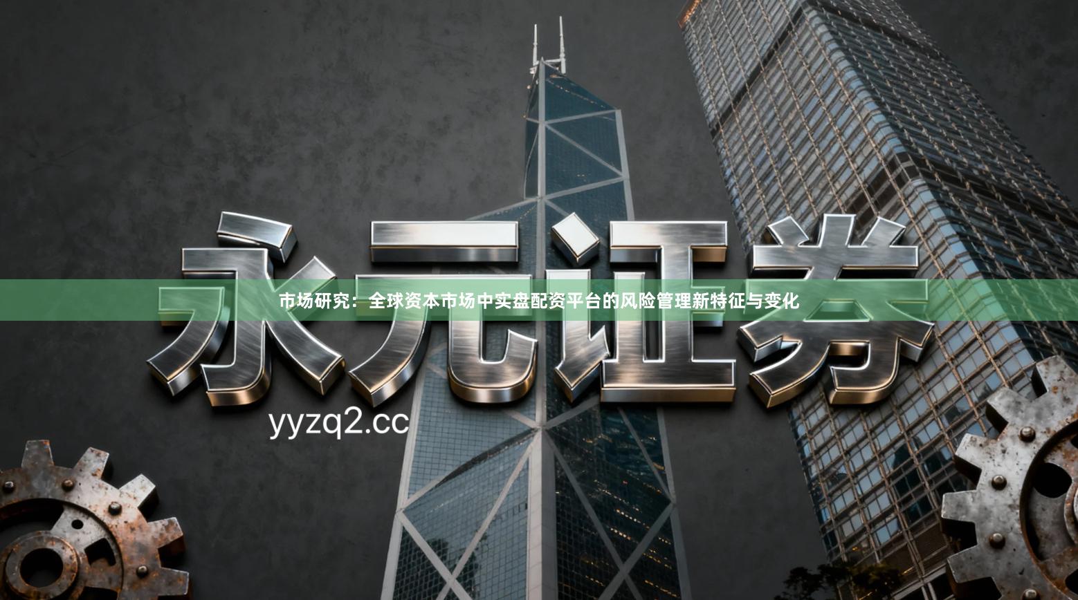 市场研究：全球资本市场中实盘配资平台的风险管理新特征与变化