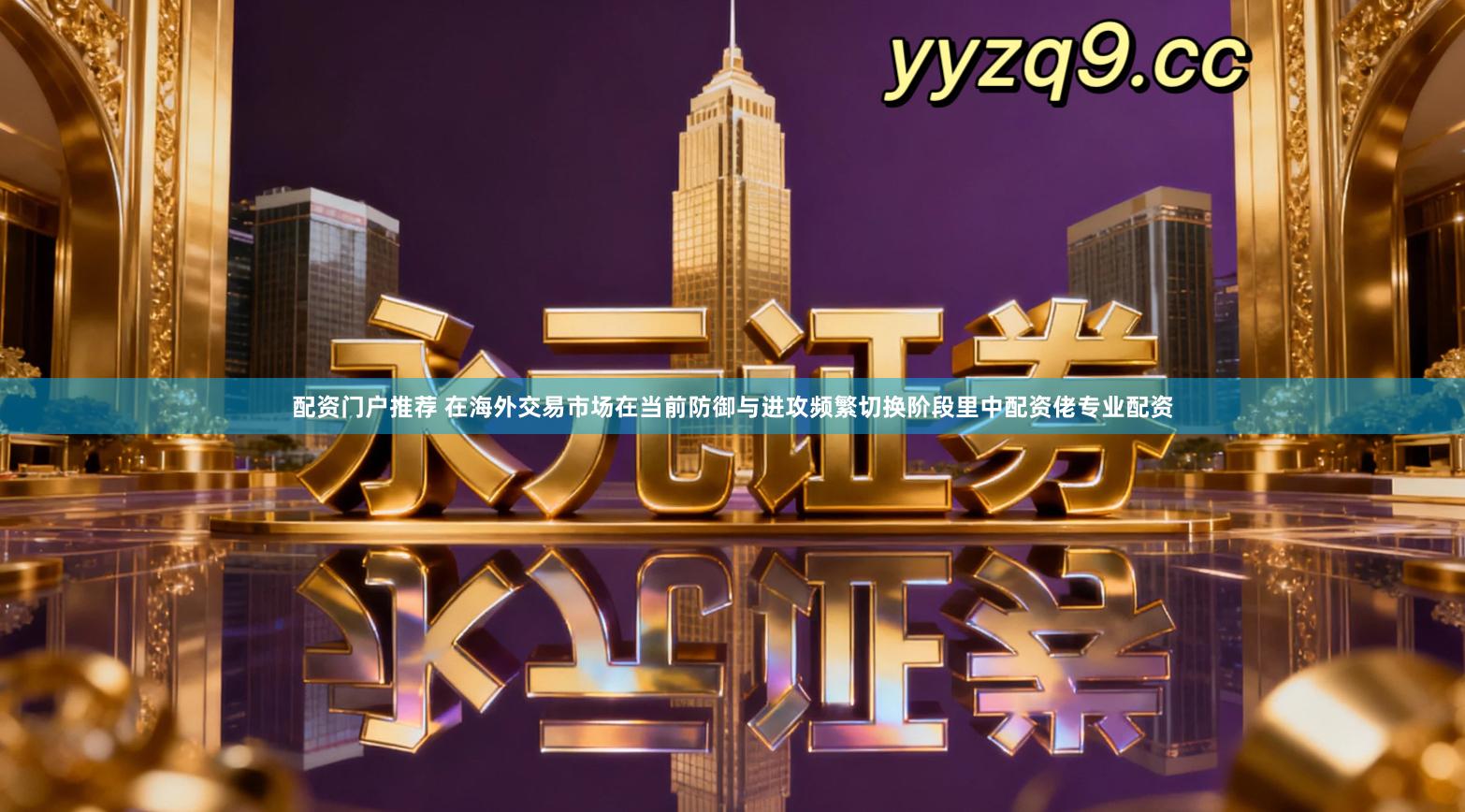 配资门户推荐 在海外交易市场在当前防御与进攻频繁切换阶段里中配资佬专业配资