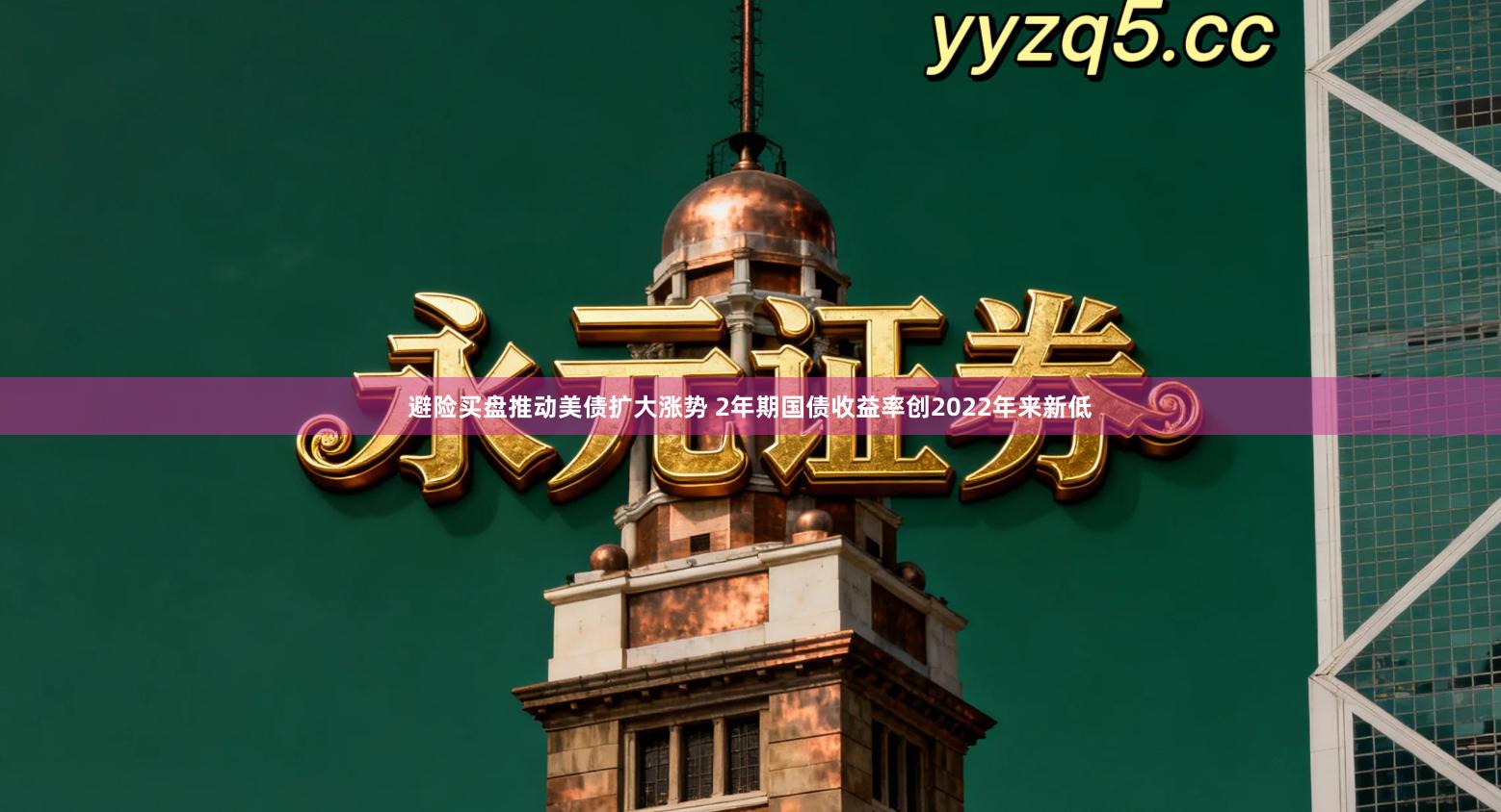 避险买盘推动美债扩大涨势 2年期国债收益率创2022年来新低