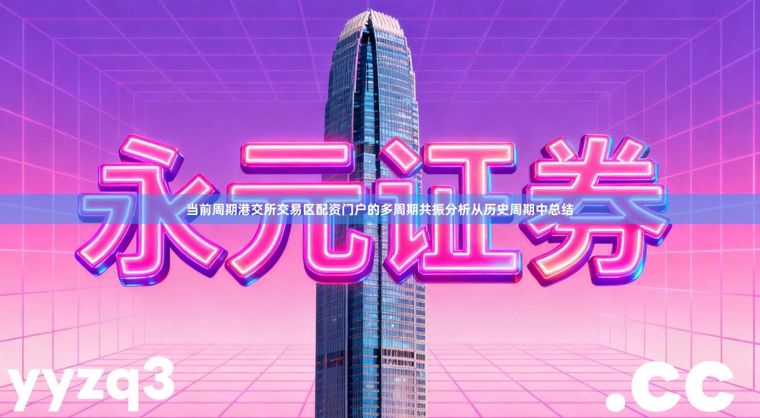 当前周期港交所交易区配资门户的多周期共振分析从历史周期中总结